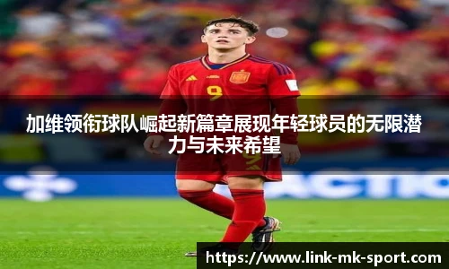 加维领衔球队崛起新篇章展现年轻球员的无限潜力与未来希望
