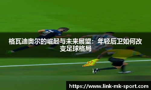 格瓦迪奥尔的崛起与未来展望：年轻后卫如何改变足球格局