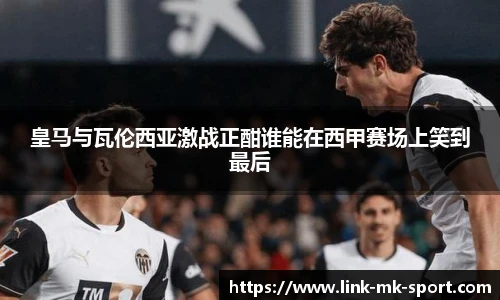 皇马与瓦伦西亚激战正酣谁能在西甲赛场上笑到最后