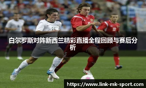 白尔罗斯对阵新西兰精彩直播全程回顾与赛后分析