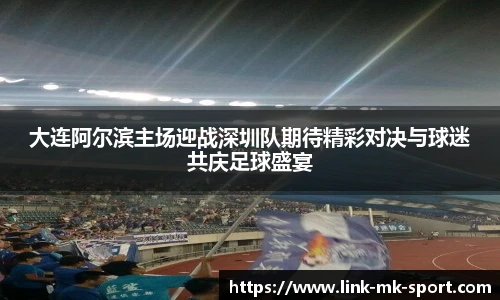 大连阿尔滨主场迎战深圳队期待精彩对决与球迷共庆足球盛宴
