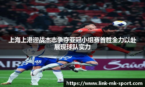上海上港迎战杰志争夺亚冠小组赛首胜全力以赴展现球队实力