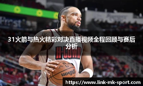 31火箭与热火精彩对决直播视频全程回顾与赛后分析