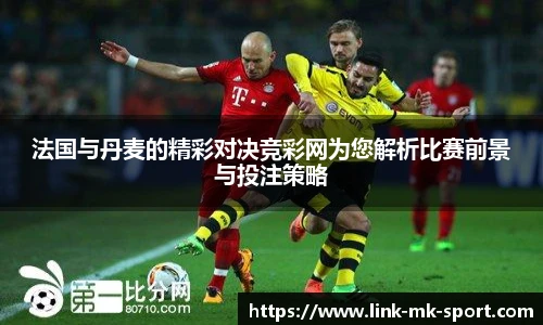 法国与丹麦的精彩对决竞彩网为您解析比赛前景与投注策略