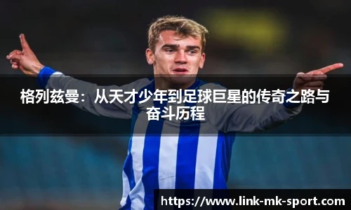 格列兹曼：从天才少年到足球巨星的传奇之路与奋斗历程